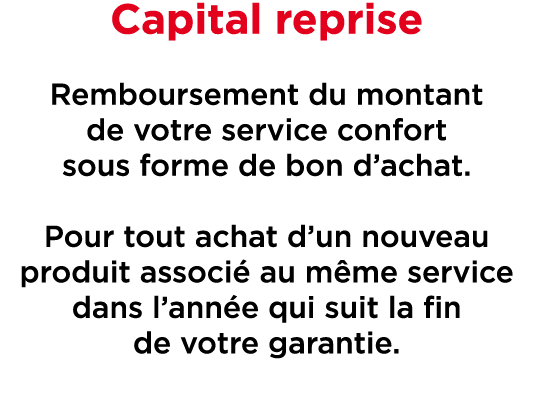 Capital reprise Remboursement du montant de votre service confort sous forme de bon d’achat. Pour tout achat d’un nou...