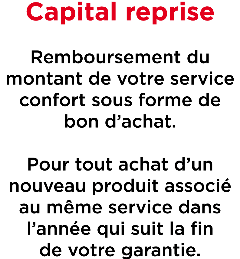 Capital reprise Remboursement du montant de votre service confort sous forme de bon d’achat. Pour tout achat d’un nou...