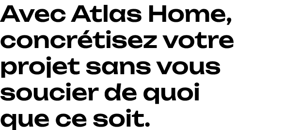 Avec Atlas Home, concr tisez votre projet sans vous soucier de quoi que ce soit.