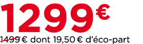 1299€ ￼1499 € dont 19,50 € d’ co part