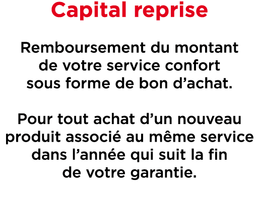 Capital reprise Remboursement du montant de votre service confort sous forme de bon d’achat. Pour tout achat d’un nou...
