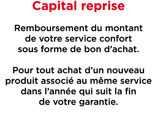 Capital reprise Remboursement du montant de votre service confort sous forme de bon d’achat. Pour tout achat d’un nou...