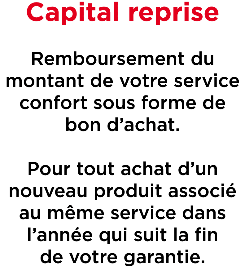 Capital reprise Remboursement du montant de votre service confort sous forme de bon d’achat. Pour tout achat d’un nou...