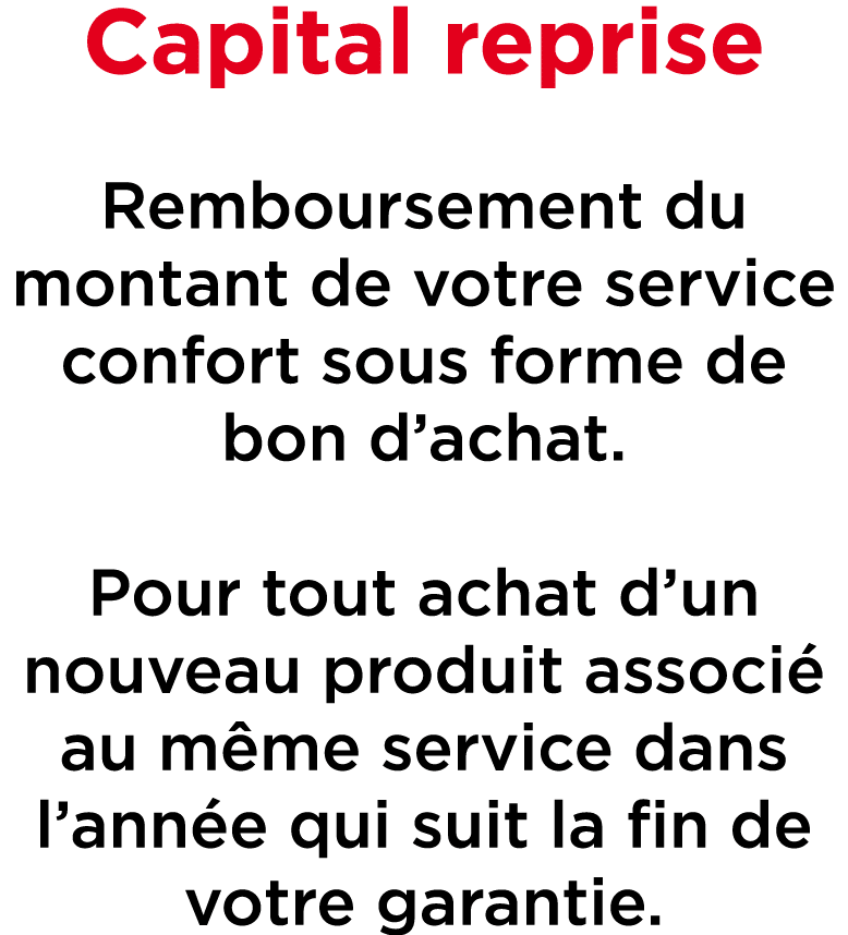 Capital reprise Remboursement du montant de votre service confort sous forme de bon d’achat. Pour tout achat d’un nou...