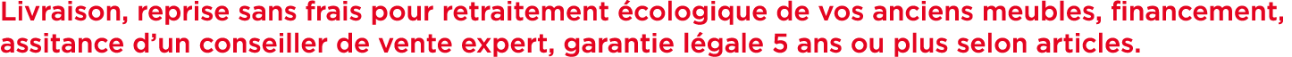 Livraison, reprise sans frais pour retraitement cologique de vos anciens meubles, financement, assitance d’un consei...