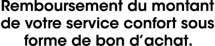 Remboursement du montant de votre service confort sous forme de bon d’achat.
