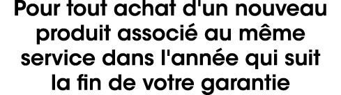 Pour tout achat d'un nouveau produit associ au m me service dans l'ann e qui suit la fin de votre garantie