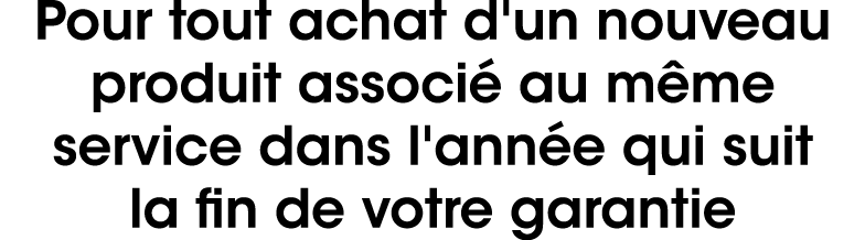 Pour tout achat d'un nouveau produit associ au m me service dans l'ann e qui suit la fin de votre garantie