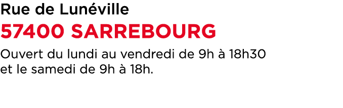 Rue de Lun ville 57400 SARREBOURG Ouvert du lundi au vendredi de 9h  18h30 et le samedi de 9h   18h.