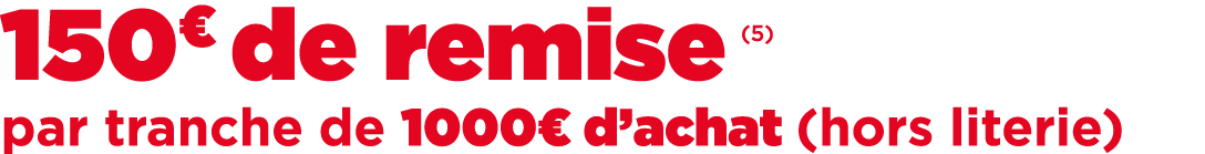 150€ de remise (5) par tranche de 1000€ d’achat (hors literie)
