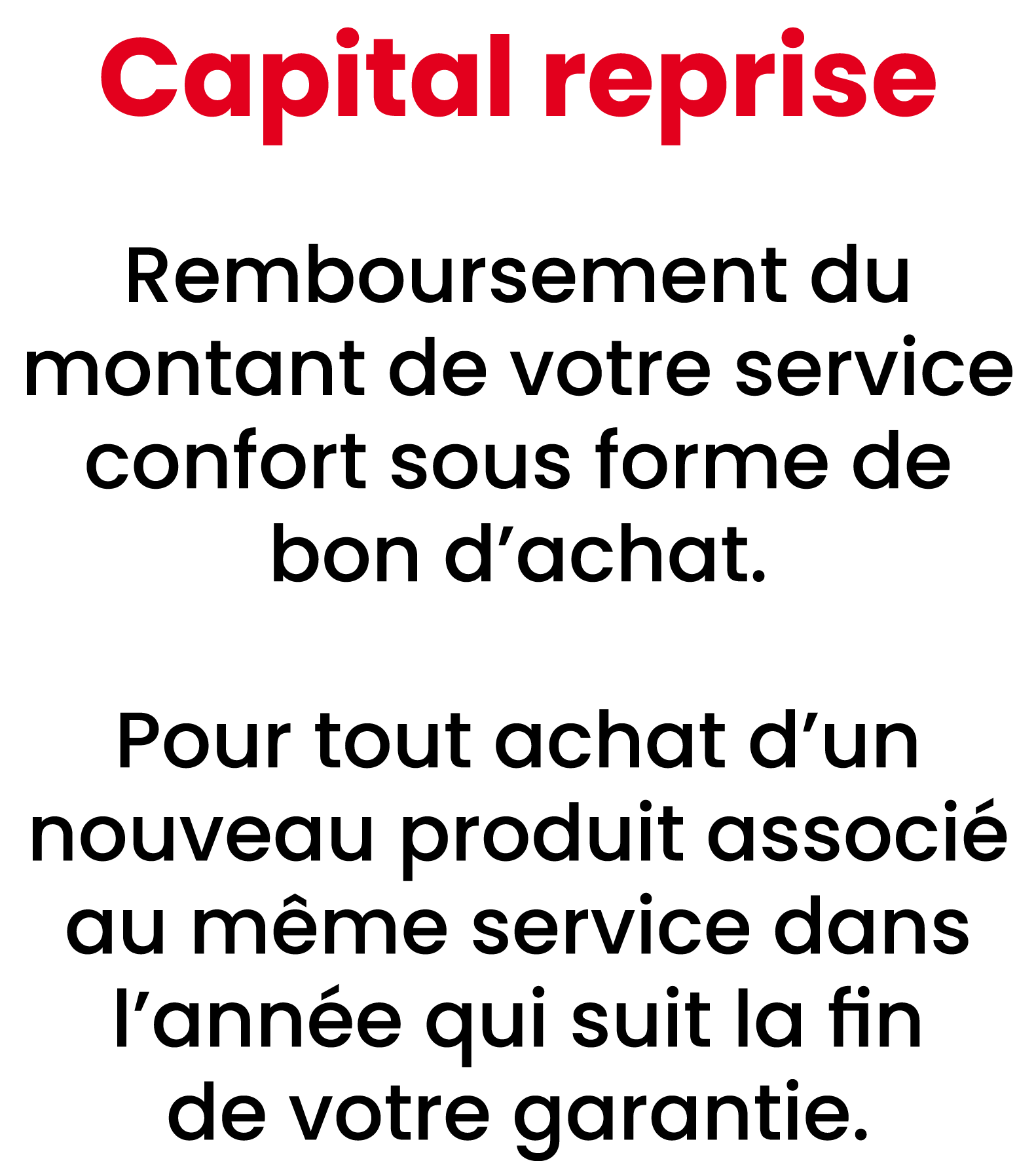 Capital reprise Remboursement du montant de votre service confort sous forme de bon d’achat. Pour tout achat d’un nou...