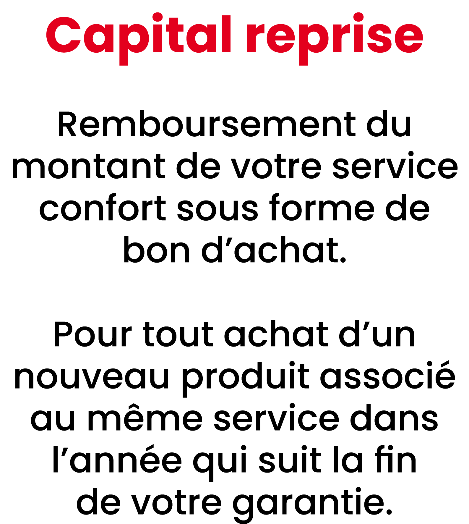 Capital reprise Remboursement du montant de votre service confort sous forme de bon d’achat. Pour tout achat d’un nou...