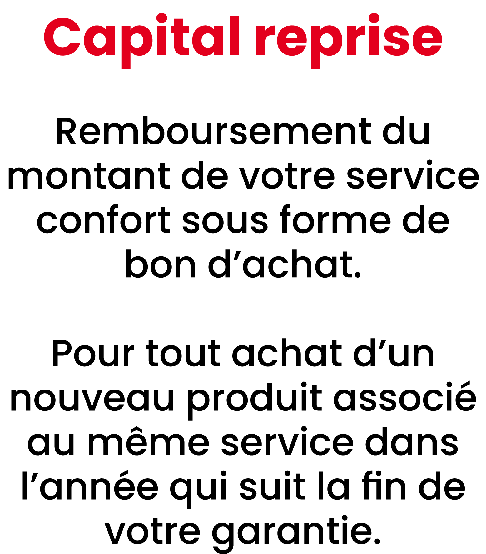 Capital reprise Remboursement du montant de votre service confort sous forme de bon d’achat. Pour tout achat d’un nou...