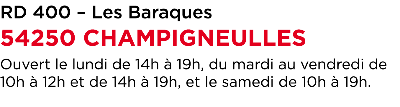 RD 400 – Les Baraques 54250 CHAMPIGNEULLES Ouvert le lundi de 14h  19h, du mardi au vendredi de 10h   12h et de 14h ...