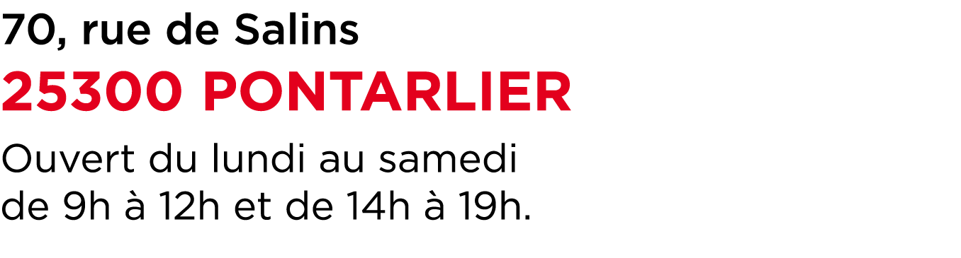 70, rue de Salins 25300 PONTARLIER Ouvert du lundi au samedi de 9h  12h et de 14h   19h.