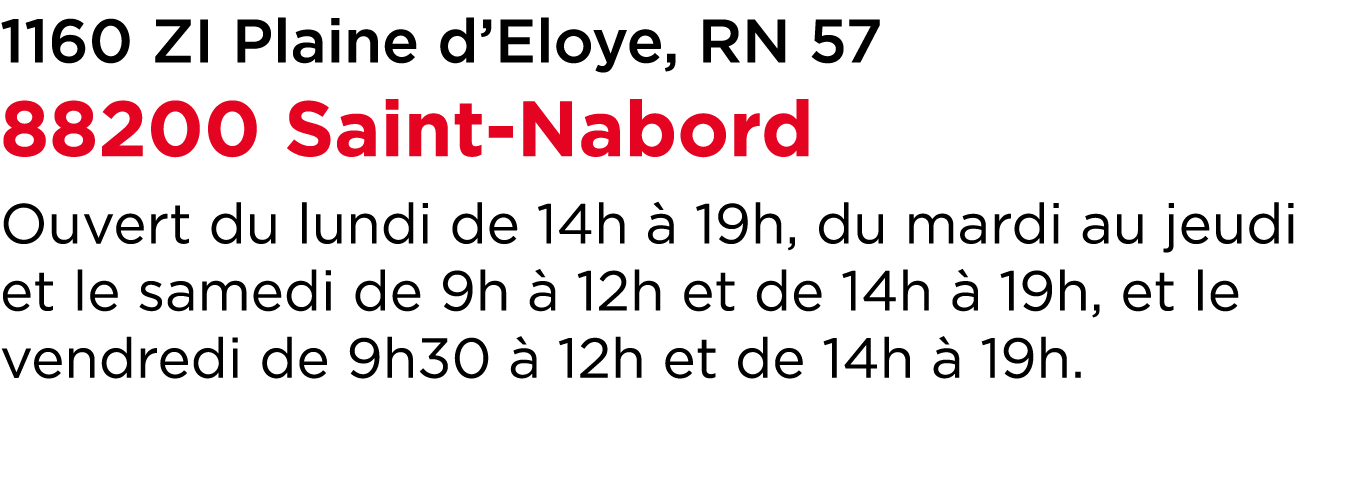 1160 ZI Plaine d’Eloye, RN 57 88200 Saint Nabord Ouvert du lundi de 14h  19h, du mardi au jeudi et le samedi de 9h  ...