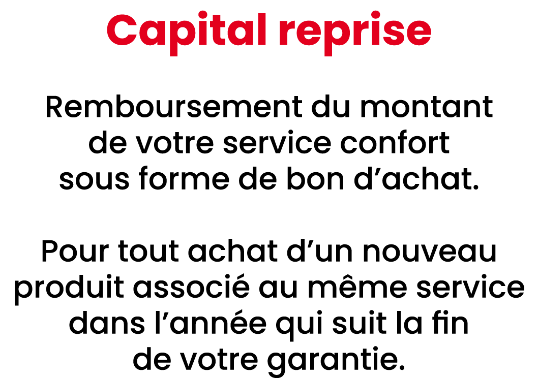 Capital reprise Remboursement du montant de votre service confort sous forme de bon d’achat. Pour tout achat d’un nou...