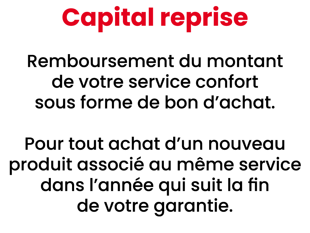Capital reprise Remboursement du montant de votre service confort sous forme de bon d’achat. Pour tout achat d’un nou...