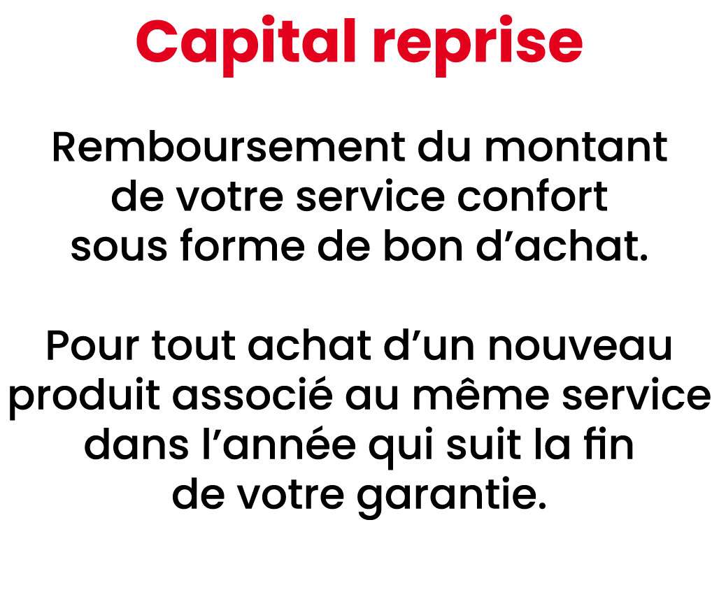 Capital reprise Remboursement du montant de votre service confort sous forme de bon d’achat. Pour tout achat d’un nou...